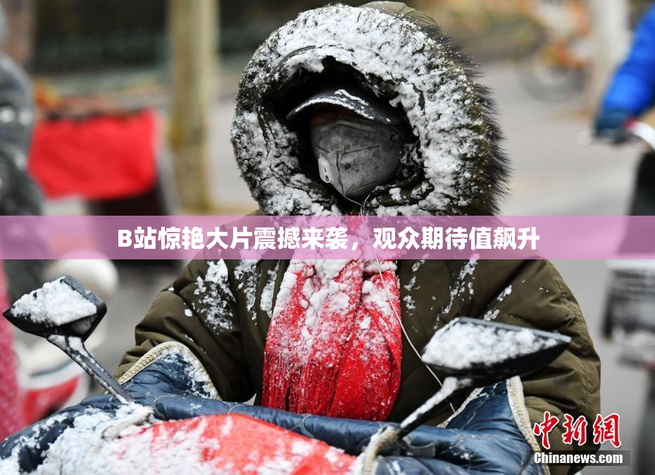 B站惊艳大片震撼来袭，观众期待值飙升