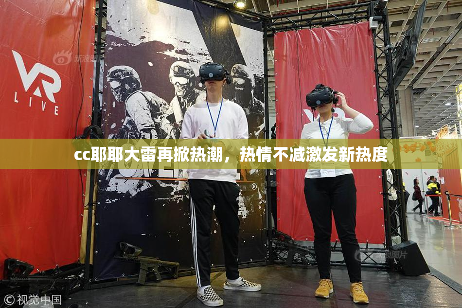cc耶耶大雷再掀热潮，热情不减激发新热度
