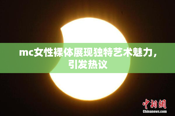 mc女性裸体展现独特艺术魅力，引发热议