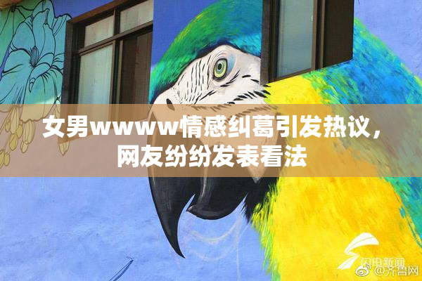 女男wwww情感纠葛引发热议，网友纷纷发表看法