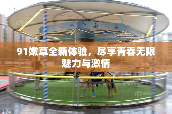 91嫩草全新体验，尽享青春无限魅力与激情