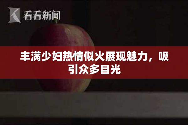 丰满少妇热情似火展现魅力，吸引众多目光