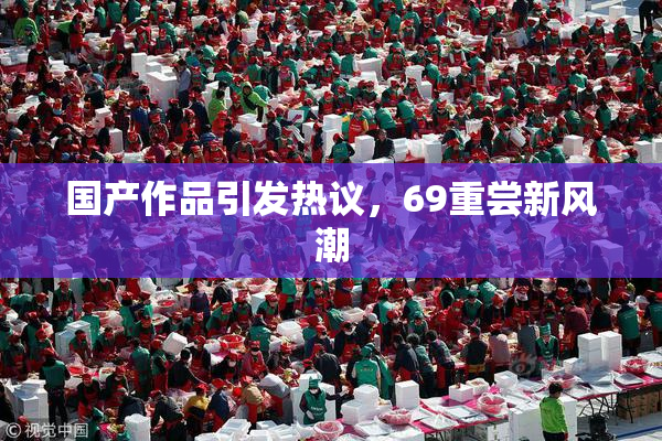 国产作品引发热议，69重尝新风潮