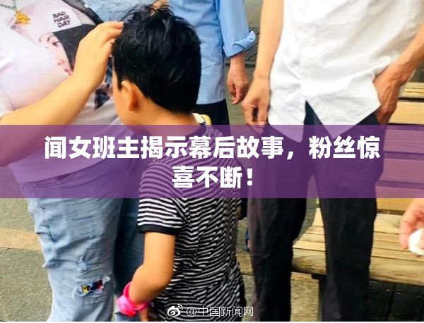闻女班主揭示幕后故事，粉丝惊喜不断！