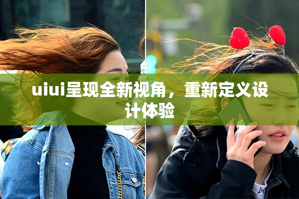 uiui呈现全新视角，重新定义设计体验