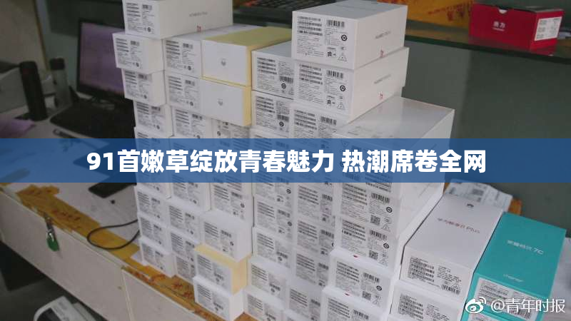 91首嫩草绽放青春魅力 热潮席卷全网