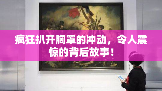 疯狂扒开胸罩的冲动，令人震惊的背后故事！