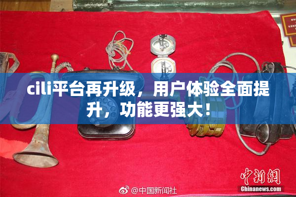 cili平台再升级，用户体验全面提升，功能更强大！