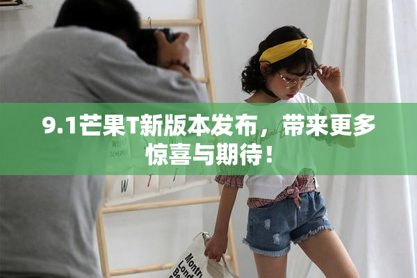 9.1芒果T新版本发布，带来更多惊喜与期待！