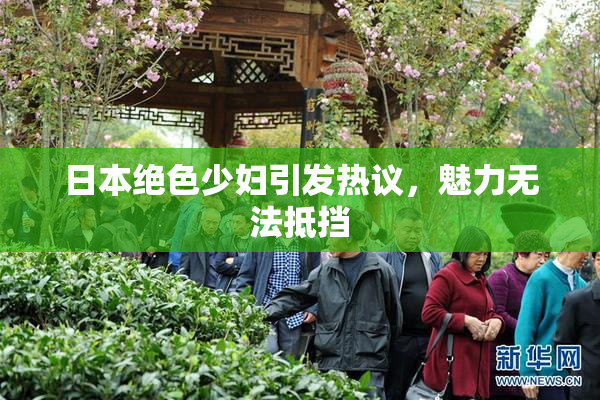 日本绝色少妇引发热议，魅力无法抵挡