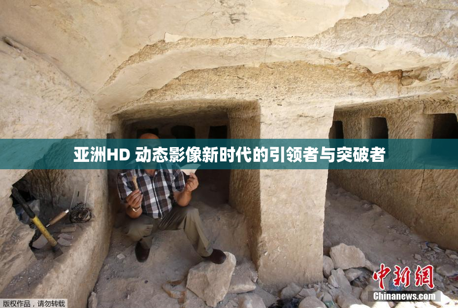亚洲HD 动态影像新时代的引领者与突破者
