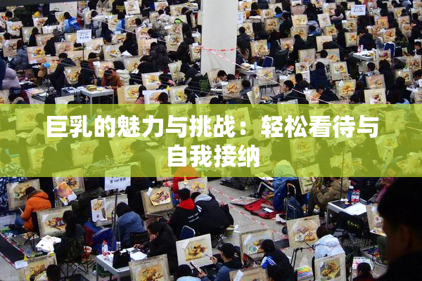 巨乳的魅力与挑战：轻松看待与自我接纳