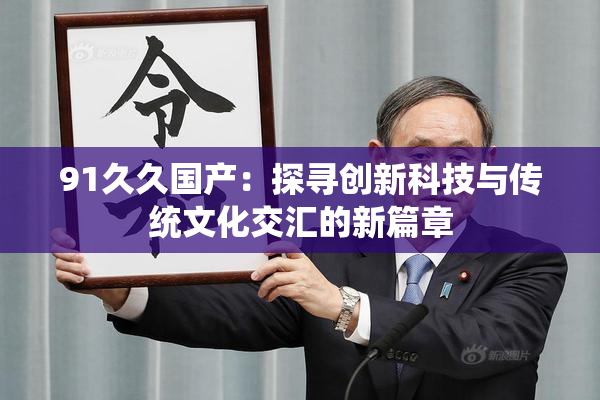 91久久国产：探寻创新科技与传统文化交汇的新篇章