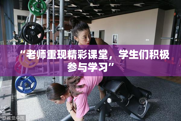 “老师重现精彩课堂，学生们积极参与学习”
