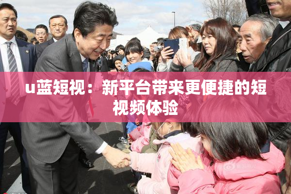 u蓝短视：新平台带来更便捷的短视频体验