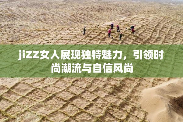 jiZZ女人展现独特魅力，引领时尚潮流与自信风尚