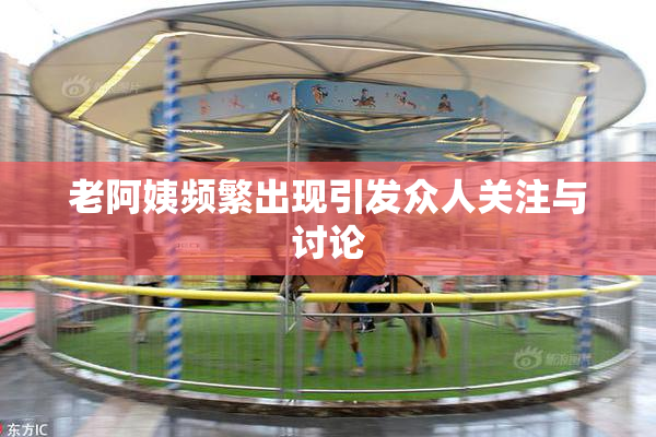 老阿姨频繁出现引发众人关注与讨论