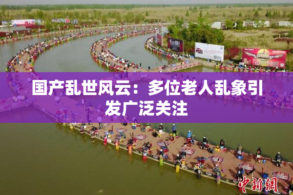 国产乱世风云：多位老人乱象引发广泛关注