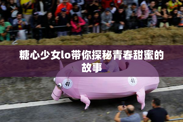 糖心少女lo带你探秘青春甜蜜的故事