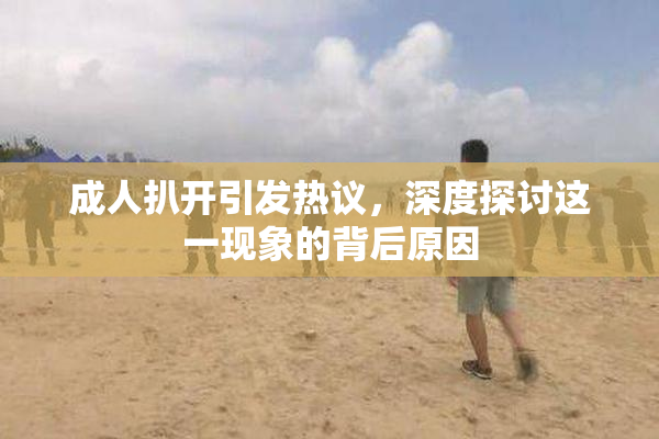 成人扒开引发热议，深度探讨这一现象的背后原因