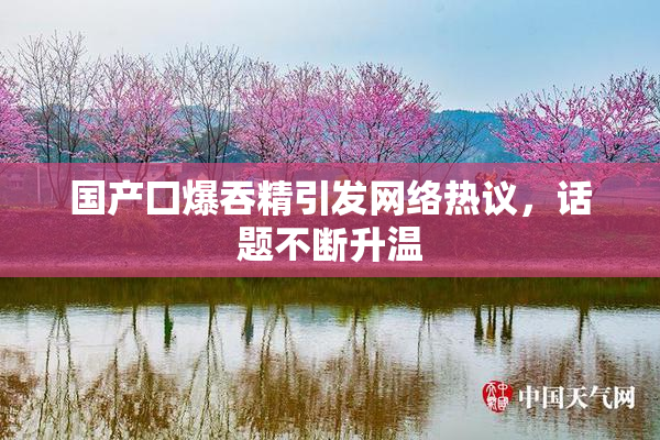 国产囗爆吞精引发网络热议，话题不断升温