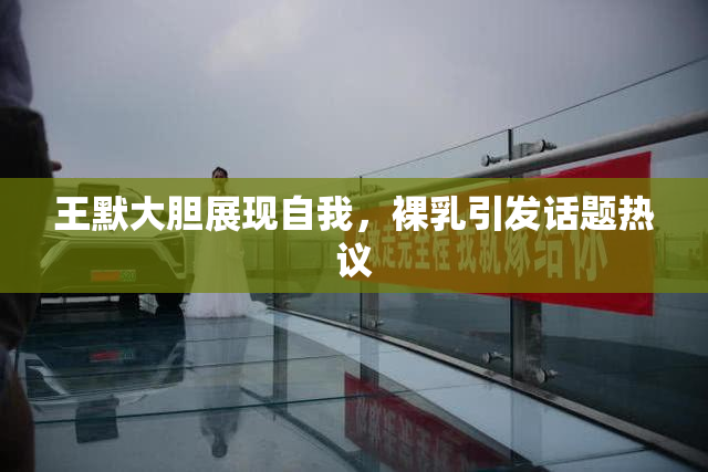 王默大胆展现自我，裸乳引发话题热议