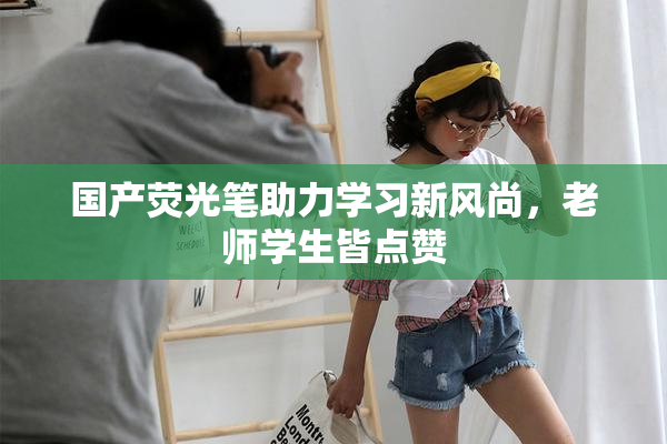 国产荧光笔助力学习新风尚，老师学生皆点赞