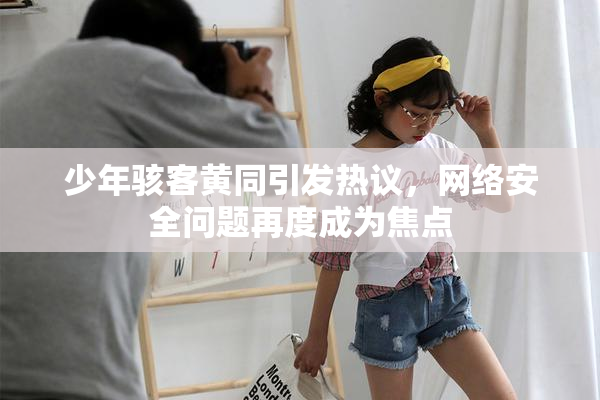 少年骇客黄同引发热议，网络安全问题再度成为焦点