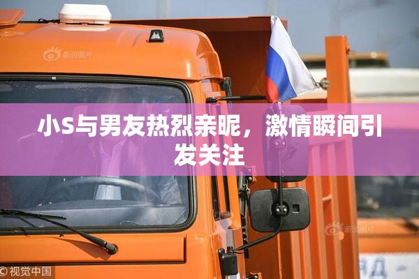 小S与男友热烈亲昵，激情瞬间引发关注