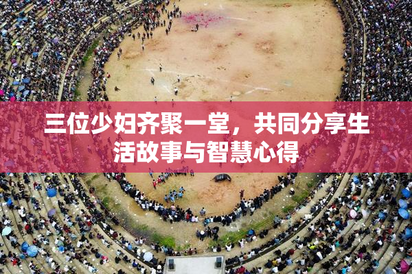 三位少妇齐聚一堂，共同分享生活故事与智慧心得