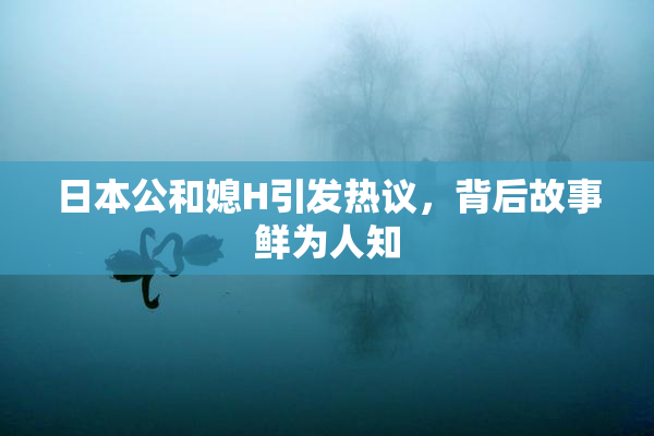 日本公和媳H引发热议，背后故事鲜为人知