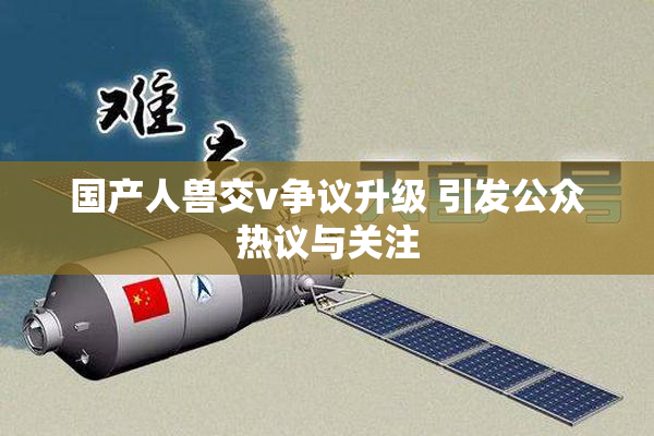 国产人兽交v争议升级 引发公众热议与关注