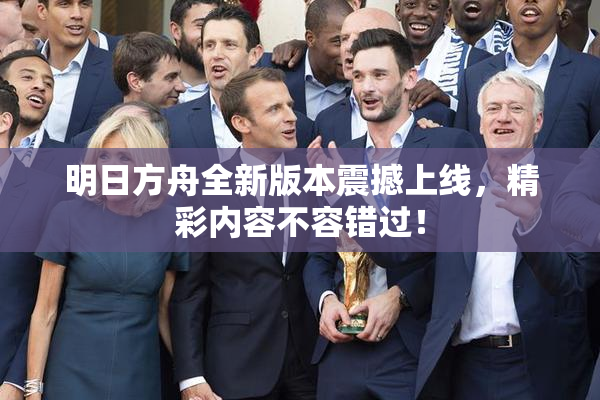 明日方舟全新版本震撼上线，精彩内容不容错过！