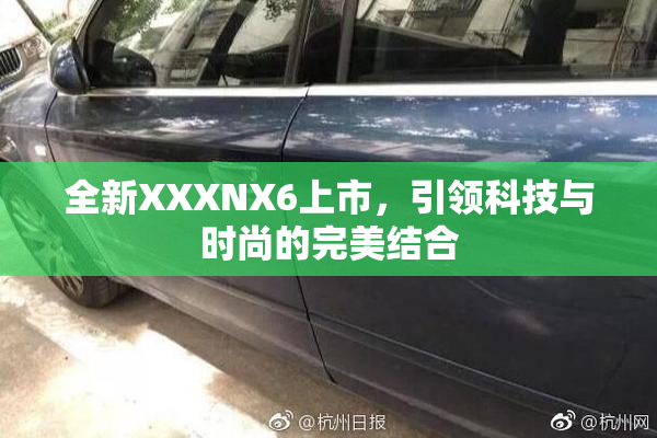 全新XXXNX6上市，引领科技与时尚的完美结合