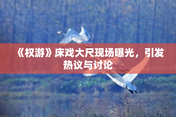 《权游》床戏大尺现场曝光，引发热议与讨论