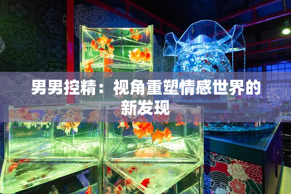 男男控精：视角重塑情感世界的新发现