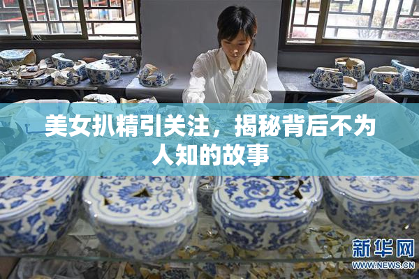 美女扒精引关注，揭秘背后不为人知的故事