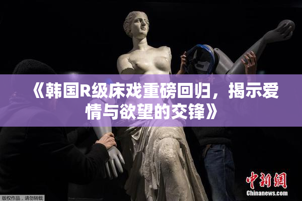 《韩国R级床戏重磅回归，揭示爱情与欲望的交锋》
