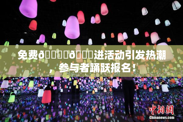 免费🔞‌🍌进活动引发热潮，参与者踊跃报名！