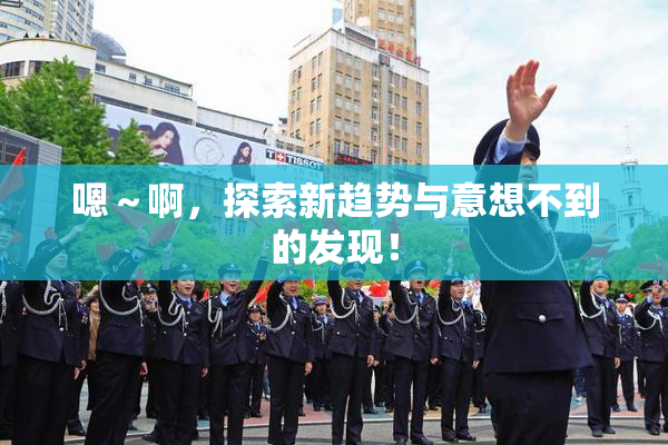 嗯～啊，探索新趋势与意想不到的发现！
