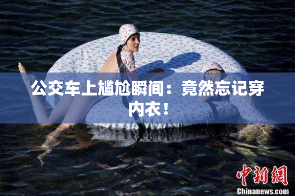 公交车上尴尬瞬间：竟然忘记穿内衣！