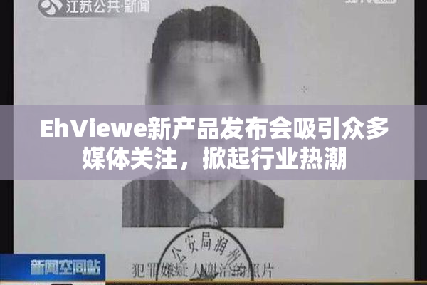 EhViewe新产品发布会吸引众多媒体关注，掀起行业热潮