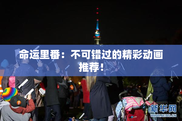 命运里番：不可错过的精彩动画推荐！