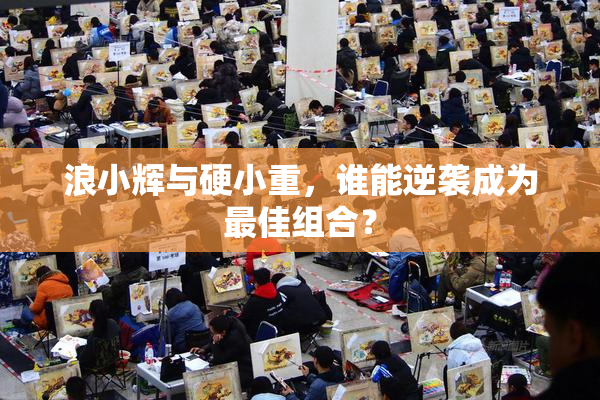 浪小辉与硬小重，谁能逆袭成为最佳组合？