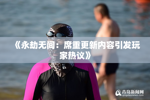 《永劫无间：席重更新内容引发玩家热议》
