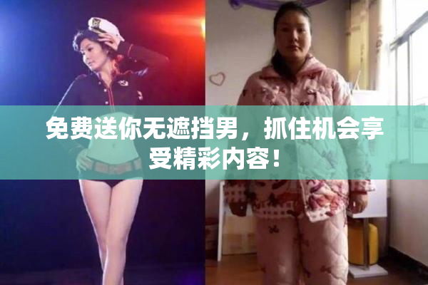 免费送你无遮挡男，抓住机会享受精彩内容！