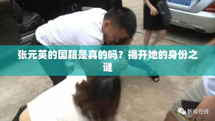 张元英的国籍是真的吗？揭开她的身份之谜