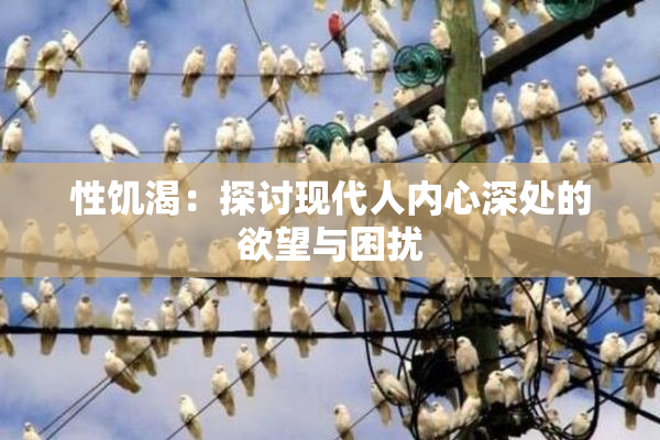 性饥渴：探讨现代人内心深处的欲望与困扰