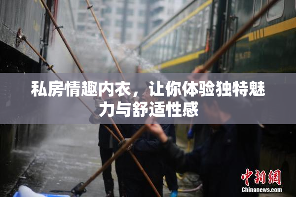 私房情趣内衣，让你体验独特魅力与舒适性感