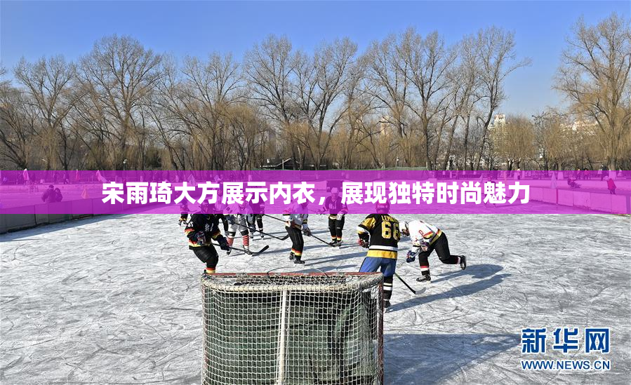 宋雨琦大方展示内衣，展现独特时尚魅力